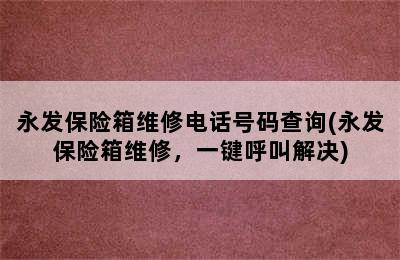 永发保险箱维修电话号码查询(永发保险箱维修，一键呼叫解决)