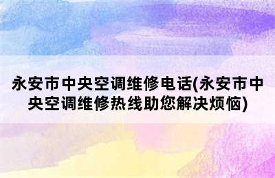 永安市中央空调维修电话(永安市中央空调维修热线助您解决烦恼)