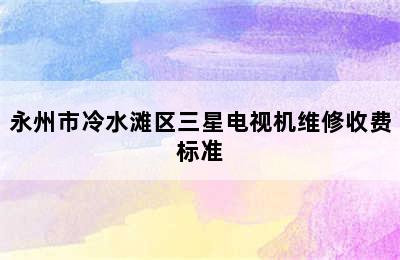 永州市冷水滩区三星电视机维修收费标准