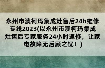 永州市澳柯玛集成灶售后24h维修专线2023(以永州市澳柯玛集成灶售后专家服务24小时速修，让家电故障无后顾之忧！)