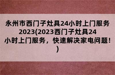 永州市西门子灶具24小时上门服务2023(2023西门子灶具24小时上门服务，快速解决家电问题！)