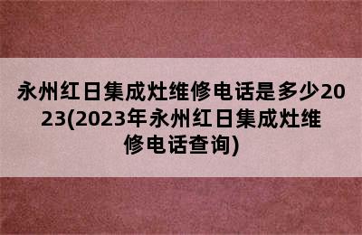 永州红日集成灶维修电话是多少2023(2023年永州红日集成灶维修电话查询)