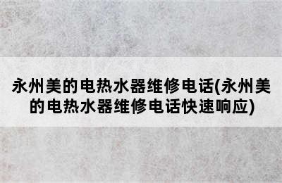 永州美的电热水器维修电话(永州美的电热水器维修电话快速响应)