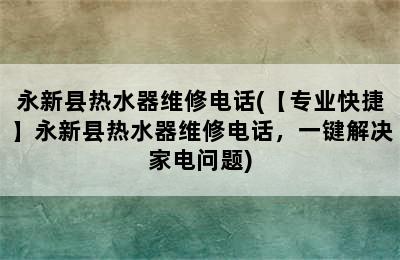 永新县热水器维修电话(【专业快捷】永新县热水器维修电话，一键解决家电问题)