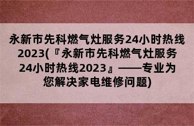 永新市先科燃气灶服务24小时热线2023(『永新市先科燃气灶服务24小时热线2023』——专业为您解决家电维修问题)