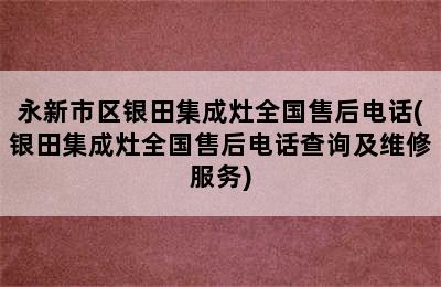 永新市区银田集成灶全国售后电话(银田集成灶全国售后电话查询及维修服务)