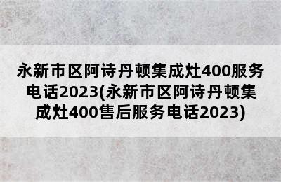 永新市区阿诗丹顿集成灶400服务电话2023(永新市区阿诗丹顿集成灶400售后服务电话2023)