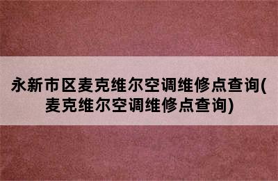 永新市区麦克维尔空调维修点查询(麦克维尔空调维修点查询)