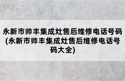 永新市帅丰集成灶售后维修电话号码(永新市帅丰集成灶售后维修电话号码大全)