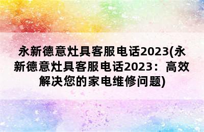 永新德意灶具客服电话2023(永新德意灶具客服电话2023：高效解决您的家电维修问题)