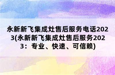 永新新飞集成灶售后服务电话2023(永新新飞集成灶售后服务2023：专业、快速、可信赖)