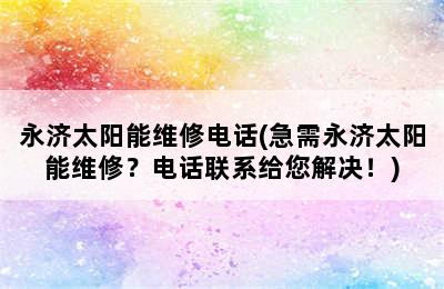 永济太阳能维修电话(急需永济太阳能维修？电话联系给您解决！)