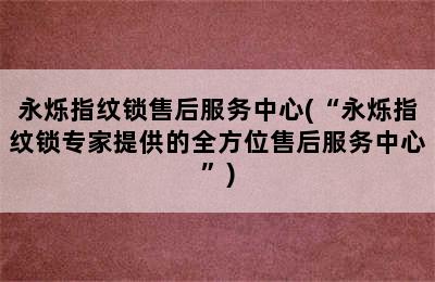 永烁指纹锁售后服务中心(“永烁指纹锁专家提供的全方位售后服务中心”)