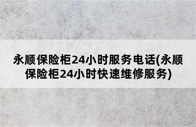 永顺保险柜24小时服务电话(永顺保险柜24小时快速维修服务)