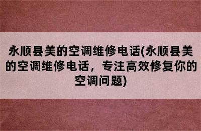 永顺县美的空调维修电话(永顺县美的空调维修电话，专注高效修复你的空调问题)