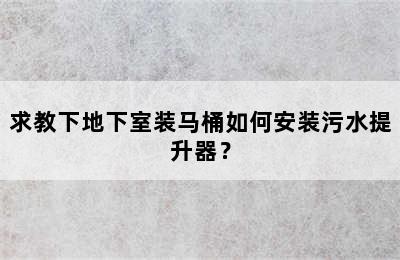 求教下地下室装马桶如何安装污水提升器？