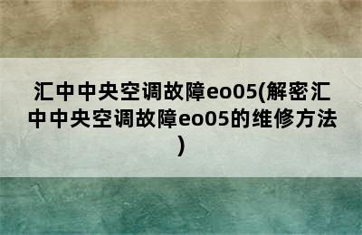 汇中中央空调故障eo05(解密汇中中央空调故障eo05的维修方法)