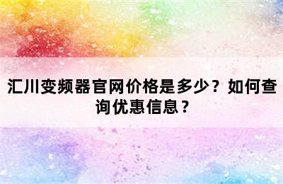 汇川变频器官网价格是多少？如何查询优惠信息？