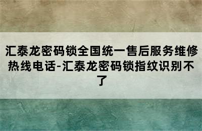 汇泰龙密码锁全国统一售后服务维修热线电话-汇泰龙密码锁指纹识别不了