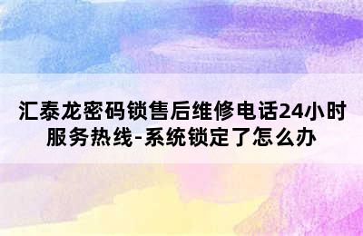 汇泰龙密码锁售后维修电话24小时服务热线-系统锁定了怎么办