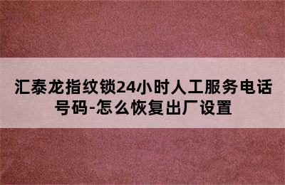 汇泰龙指纹锁24小时人工服务电话号码-怎么恢复出厂设置