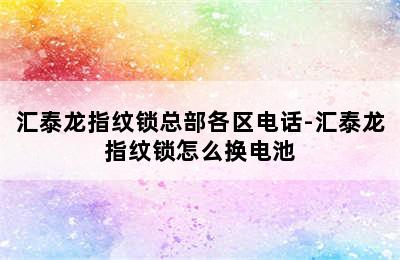 汇泰龙指纹锁总部各区电话-汇泰龙指纹锁怎么换电池