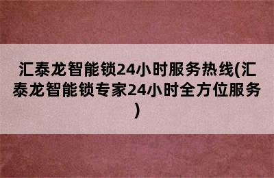 汇泰龙智能锁24小时服务热线(汇泰龙智能锁专家24小时全方位服务)