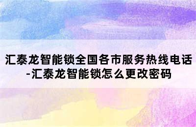 汇泰龙智能锁全国各市服务热线电话-汇泰龙智能锁怎么更改密码