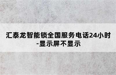 汇泰龙智能锁全国服务电话24小时-显示屏不显示