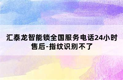 汇泰龙智能锁全国服务电话24小时售后-指纹识别不了