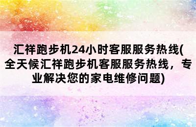 汇祥跑步机24小时客服服务热线(全天候汇祥跑步机客服服务热线，专业解决您的家电维修问题)