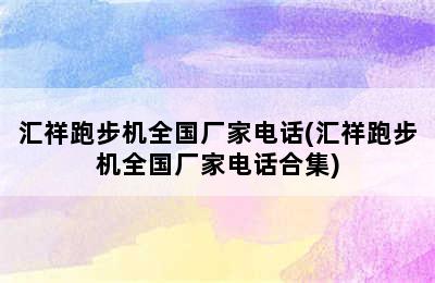 汇祥跑步机全国厂家电话(汇祥跑步机全国厂家电话合集)