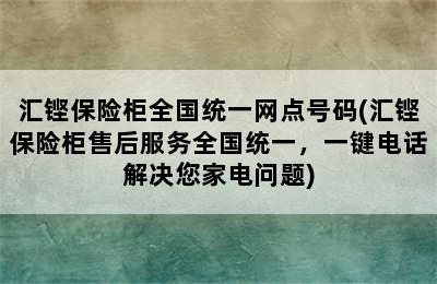 汇铿保险柜全国统一网点号码(汇铿保险柜售后服务全国统一，一键电话解决您家电问题)