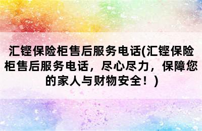 汇铿保险柜售后服务电话(汇铿保险柜售后服务电话，尽心尽力，保障您的家人与财物安全！)