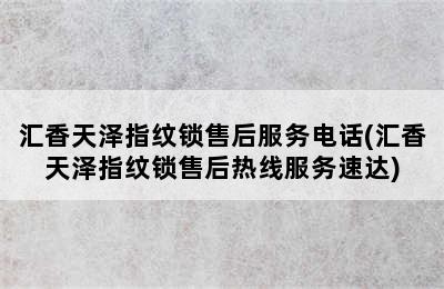 汇香天泽指纹锁售后服务电话(汇香天泽指纹锁售后热线服务速达)