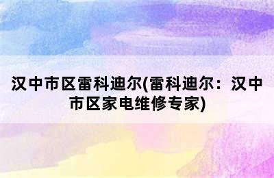 汉中市区雷科迪尔(雷科迪尔：汉中市区家电维修专家)