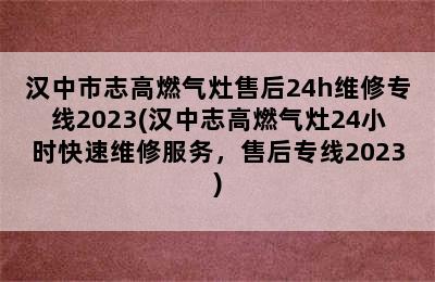 汉中市志高燃气灶售后24h维修专线2023(汉中志高燃气灶24小时快速维修服务，售后专线2023)