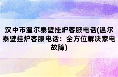 汉中市温尔泰壁挂炉客服电话(温尔泰壁挂炉客服电话：全方位解决家电故障)