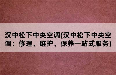 汉中松下中央空调(汉中松下中央空调：修理、维护、保养一站式服务)