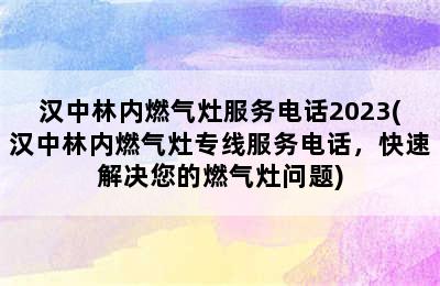 汉中林内燃气灶服务电话2023(汉中林内燃气灶专线服务电话，快速解决您的燃气灶问题)