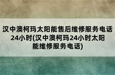 汉中澳柯玛太阳能售后维修服务电话24小时(汉中澳柯玛24小时太阳能维修服务电话)