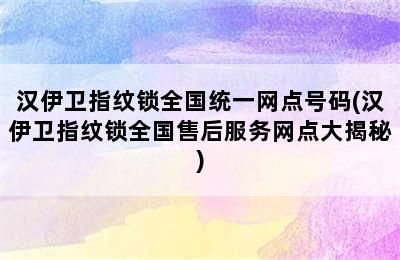 汉伊卫指纹锁全国统一网点号码(汉伊卫指纹锁全国售后服务网点大揭秘)