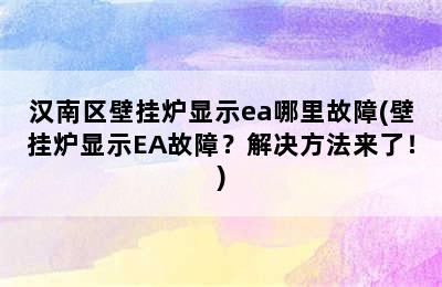 汉南区壁挂炉显示ea哪里故障(壁挂炉显示EA故障？解决方法来了！)