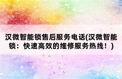 汉微智能锁售后服务电话(汉微智能锁：快速高效的维修服务热线！)