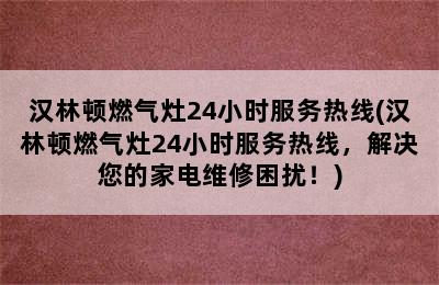 汉林顿燃气灶24小时服务热线(汉林顿燃气灶24小时服务热线，解决您的家电维修困扰！)