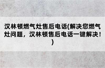 汉林顿燃气灶售后电话(解决您燃气灶问题，汉林顿售后电话一键解决！)