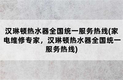 汉琳顿热水器全国统一服务热线(家电维修专家，汉琳顿热水器全国统一服务热线)