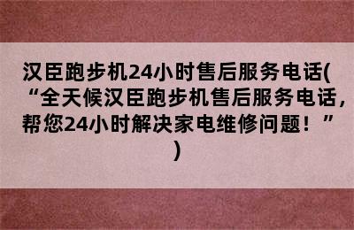 汉臣跑步机24小时售后服务电话(“全天候汉臣跑步机售后服务电话，帮您24小时解决家电维修问题！”)