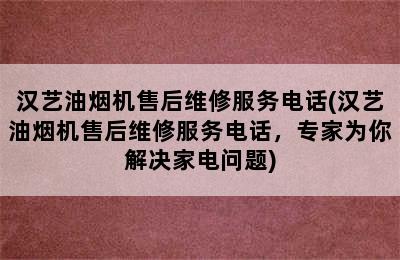 汉艺油烟机售后维修服务电话(汉艺油烟机售后维修服务电话，专家为你解决家电问题)