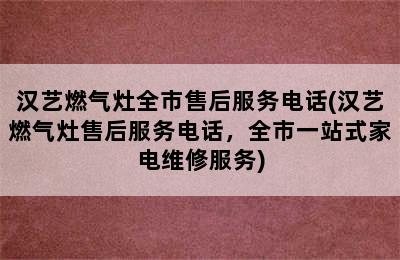 汉艺燃气灶全市售后服务电话(汉艺燃气灶售后服务电话，全市一站式家电维修服务)